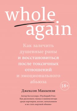 Книга "Whole again. Как залечить душевные раны и восстановиться после токсичных отношений и эмоционального абьюза" – Джексон Маккензи, 2019