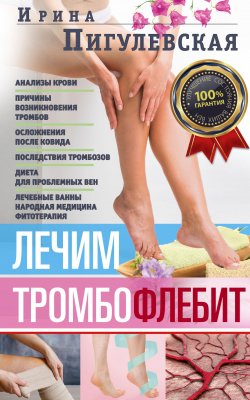 Книга "Лечим тромбофлебит. 100% гарантия улучшения состояния ваших вен" – Ирина Пигулевская, 2021