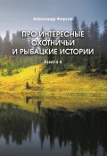 Книга "Про интересные охотничьи и рыбацкие истории. Книга 4" (Александр Фирсов, 2022)