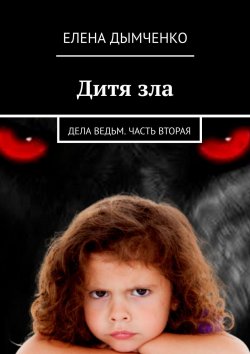 Книга "Дитя зла. Дела ведьм. Часть вторая" – Елена Дымченко