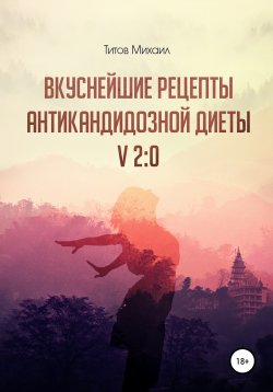 Книга "Вкуснейшие рецепты антикандидозной диеты! v. 2:0" – Михаил Титов, 2019