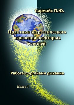 Книга "Практики энергетического исцеления некоторых болезней. Книга 1. Работа с органами дыхания" – Павел Сирмайс