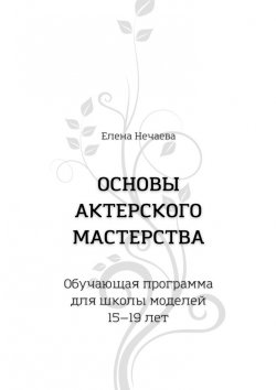 Книга "Основы актерского мастерства. Обучающая программа для школы моделей 15—19 лет" – Елена Нечаева