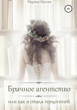 Книга "Брачное агентство, или как я стала герцогиней" – Марина Орлова, 2021