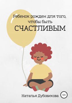 Книга "Ребенок рожден для того, чтобы быть счастливым" – Наталья Дубовикова, 2022