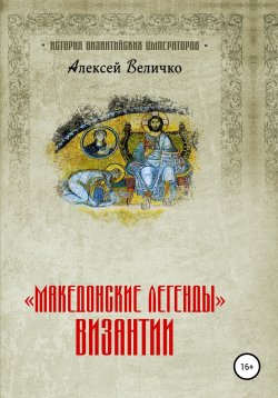 Книга "«Македонские легенды» Византии" – Алексей Величко, 2021