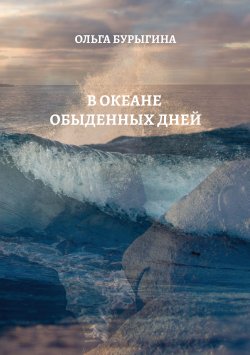 Книга "В океане обыденных дней / Поэтический сборник" – Ольга Бурыгина, 2022
