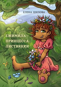 Книга "Ежимила – принцесса Листвянки" {Детская книжная вселенная} – Елена Шилова, 2022