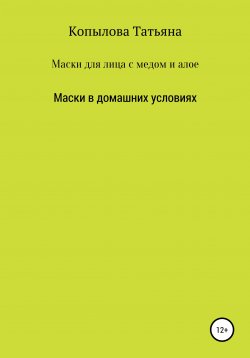Книга "Маски для лица с медом и алое. Маски в домашних условиях" – Татьяна Копылова, 2022