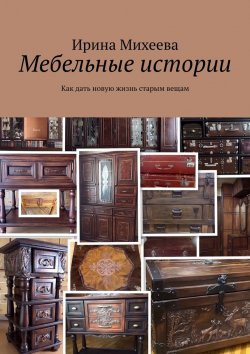 Книга "Мебельные истории. Как дать новую жизнь старым вещам" – Ирина Михеева