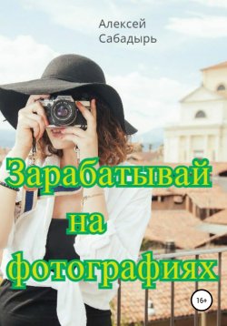 Книга "Зарабатывай на фотографиях" – Алексей Сабадырь, 2019