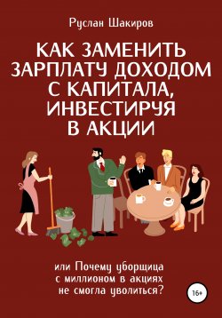 Книга "Как заменить зарплату доходом с капитала, инвестируя в акции, или Почему уборщица с миллионом в акциях не смогла уволиться?" – Руслан Шакиров, Руслан Шакиров, 2022