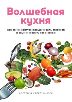 Книга "Волшебная кухня. Как самой занятой женщине быть стройной и вкусно кормить свою семью" – Светлана Стрельникова