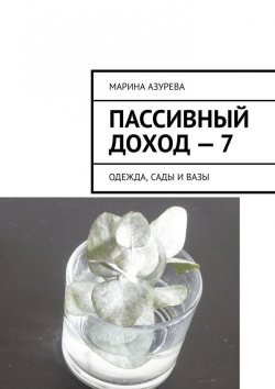 Книга "Пассивный доход – 7. Одежда, сады и вазы" – Марина Азурева