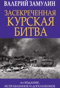 Засекреченная Курская битва / 4-е издание, исправленное и дополненное (Валерий Замулин, 2022)