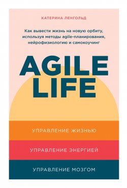 Книга "Agile life: Как вывести жизнь на новую орбиту, используя методы agile-планирования, нейрофизиологию и самокоучинг" {Альпина. Бестселлер (Саморазвитие)} – Катерина Ленгольд, 2022