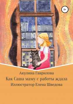Книга "Как Саша маму с работы ждала" – Акулина Гаврилова, 2021
