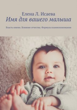 Книга "Имя для вашего малыша. Власть имени. Влияние отчества. Формула взаимопонимания" – Елена Исаева