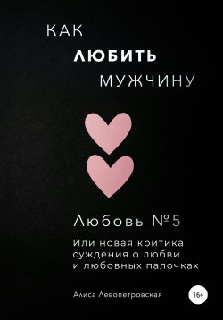 Книга "Любовь №5. Как любить мужчину, или Новая критика суждения о любви и любовных палочках" – Алиса Левопетровская, 2022
