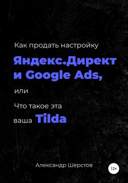 Книга "Как продать настройку Яндекс.Директ и Google Ads, или Что такое эта ваша Тильда" – Александр Шерстов, 2021