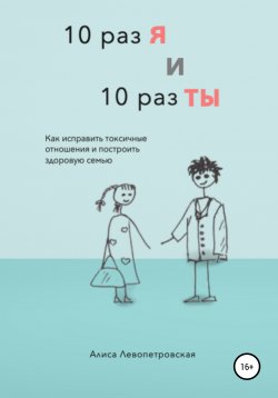 Книга "10 раз я и 10 раз ты. Как исправить токсичные отношения и построить здоровую семью" – Алиса Левопетровская, 2022